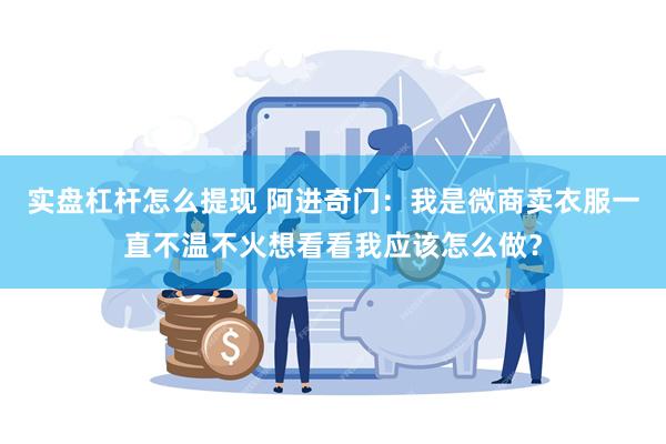 实盘杠杆怎么提现 阿进奇门：我是微商卖衣服一直不温不火想看看我应该怎么做？