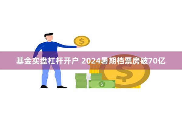 基金实盘杠杆开户 2024暑期档票房破70亿