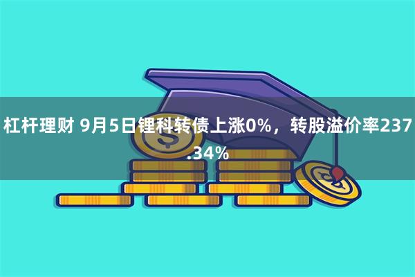 杠杆理财 9月5日锂科转债上涨0%，转股溢价率237.34%