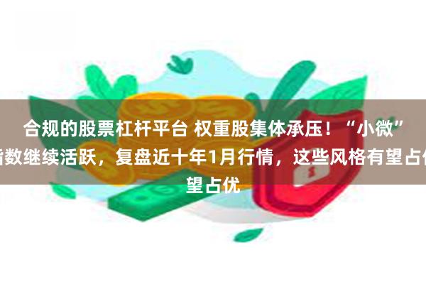 合规的股票杠杆平台 权重股集体承压！“小微”指数继续活跃，复盘近十年1月行情，这些风格有望占优