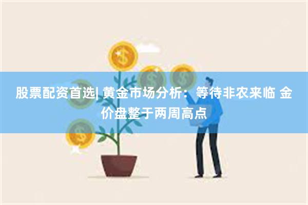 股票配资首选| 黄金市场分析：等待非农来临 金价盘整于两周高点