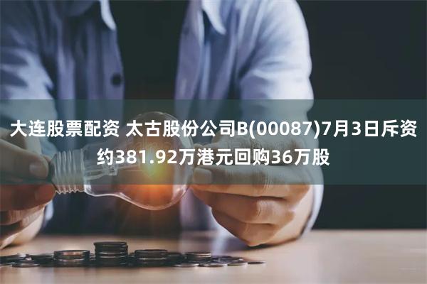 大连股票配资 太古股份公司B(00087)7月3日斥资约381.92万港元回购36万股