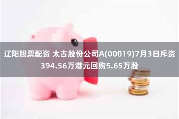 辽阳股票配资 太古股份公司A(00019)7月3日斥资394.56万港元回购5.65万股