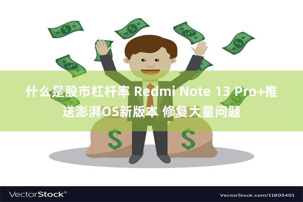 什么是股市杠杆率 Redmi Note 13 Pro+推送澎湃OS新版本 修复大量问题