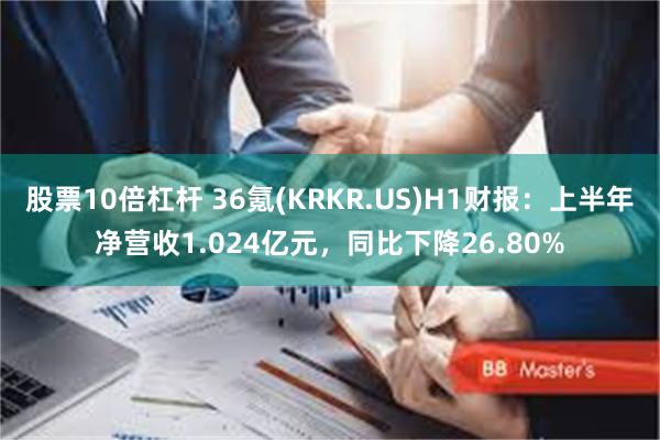 股票10倍杠杆 36氪(KRKR.US)H1财报：上半年净营收1.024亿元，同比下降26.80%