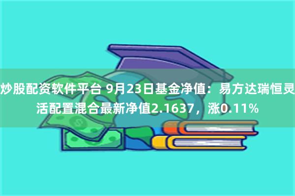 炒股配资软件平台 9月23日基金净值：易方达瑞恒灵活配置混合最新净值2.1637，涨0.11%