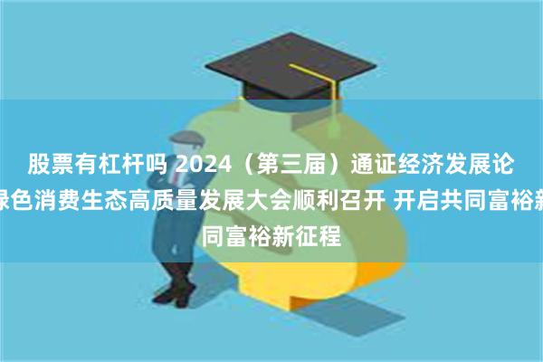 股票有杠杆吗 2024（第三届）通证经济发展论坛暨绿色消费生态高质量发展大会顺利召开 开启共同富裕新征程