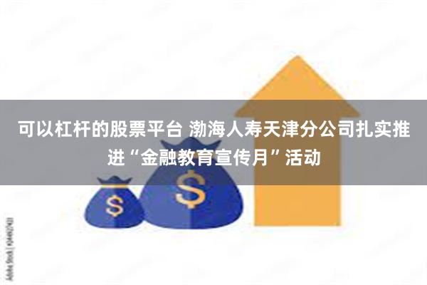 可以杠杆的股票平台 渤海人寿天津分公司扎实推进“金融教育宣传月”活动