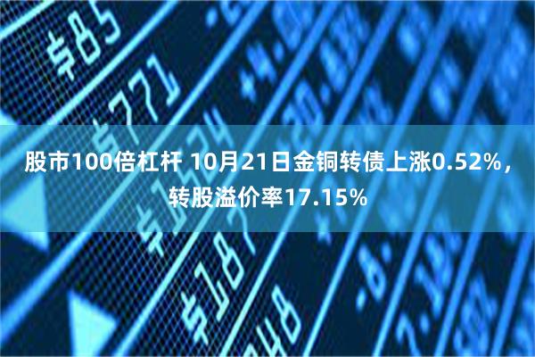 股市100倍杠杆 10月21日金铜转债上涨0.52%，转股溢价率17.15%