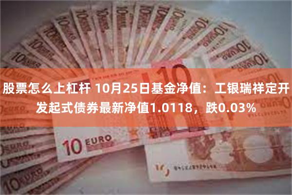 股票怎么上杠杆 10月25日基金净值：工银瑞祥定开发起式债券最新净值1.0118，跌0.03%