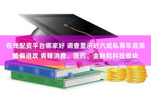 在线配资平台哪家好 调查显示近六成私募年底策略偏进攻 青睐消费、医药、金融和科技板块