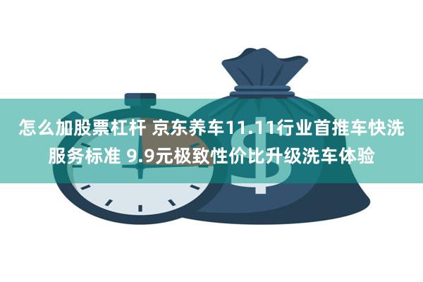 怎么加股票杠杆 京东养车11.11行业首推车快洗服务标准 9.9元极致性价比升级洗车体验