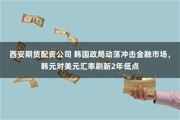 西安期货配资公司 韩国政局动荡冲击金融市场，韩元对美元汇率刷新2年低点