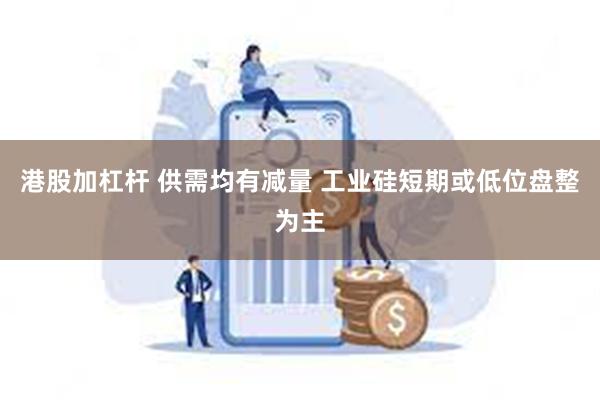 港股加杠杆 供需均有减量 工业硅短期或低位盘整为主