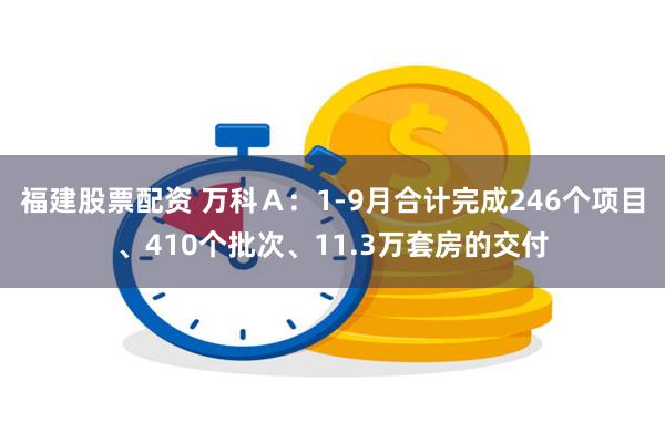 福建股票配资 万科Ａ：1-9月合计完成246个项目、410个批次、11.3万套房的交付