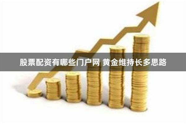 股票配资有哪些门户网 黄金维持长多思路