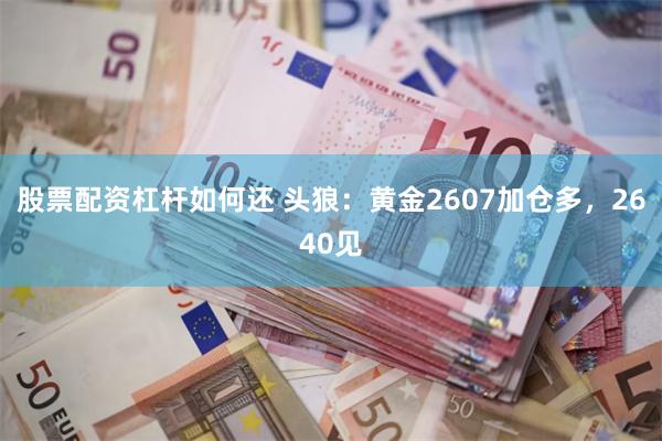 股票配资杠杆如何还 头狼：黄金2607加仓多，2640见