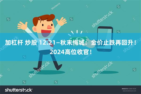 加杠杆 炒股 12.21—秋末悔城：金价止跌再回升！2024高位收官！