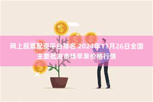 网上股票配资平台排名 2024年11月26日全国主要批发市场苹果价格行情