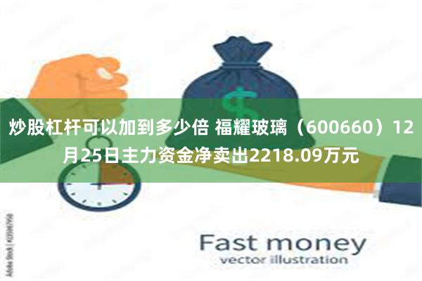 炒股杠杆可以加到多少倍 福耀玻璃（600660）12月25日主力资金净卖出2218.09万元