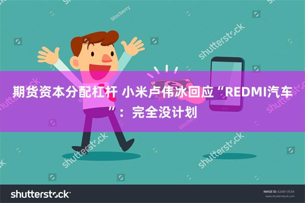 期货资本分配杠杆 小米卢伟冰回应“REDMI汽车”：完全没计划