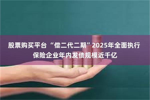 股票购买平台 “偿二代二期”2025年全面执行 保险企业年内发债规模近千亿