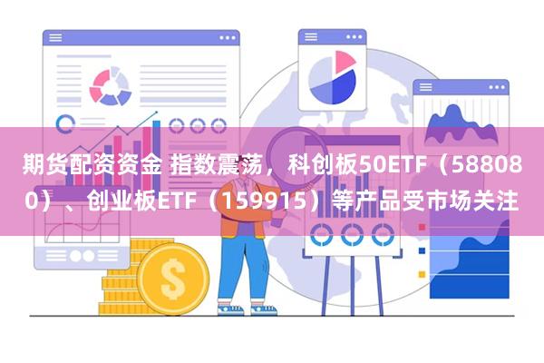 期货配资资金 指数震荡，科创板50ETF（588080）、创业板ETF（159915）等产品受市场关注