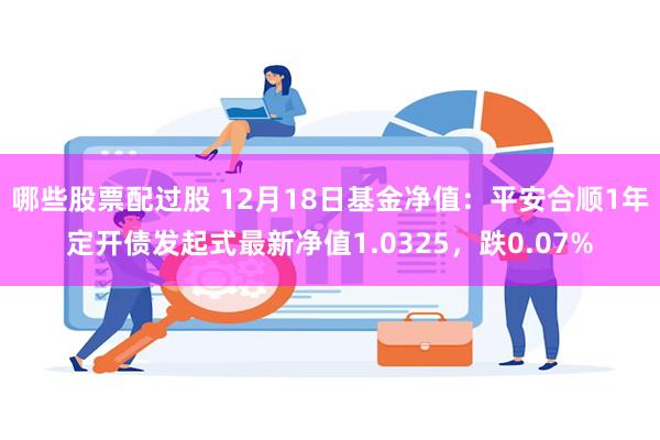 哪些股票配过股 12月18日基金净值：平安合顺1年定开债发起式最新净值1.0325，跌0.07%