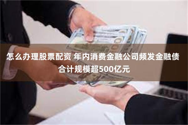 怎么办理股票配资 年内消费金融公司频发金融债 合计规模超500亿元