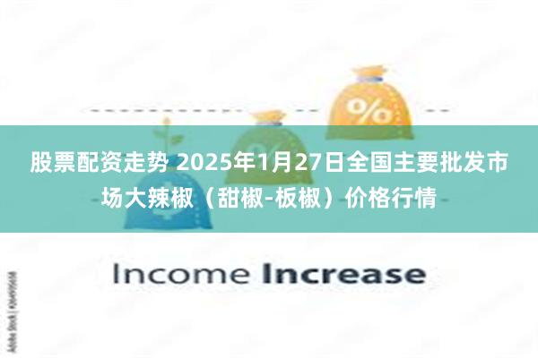 股票配资走势 2025年1月27日全国主要批发市场大辣椒（甜椒-板椒）价格行情