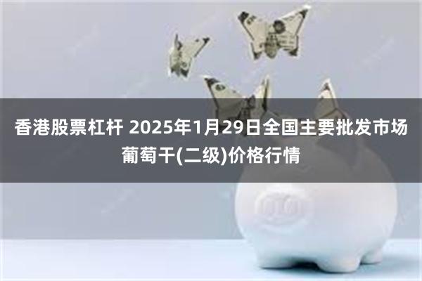 香港股票杠杆 2025年1月29日全国主要批发市场葡萄干(二级)价格行情