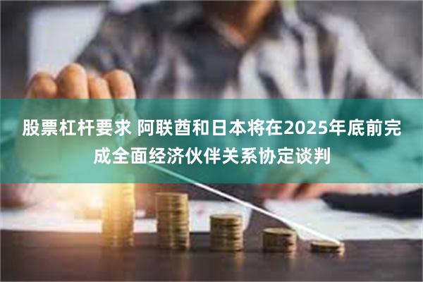 股票杠杆要求 阿联酋和日本将在2025年底前完成全面经济伙伴关系协定谈判